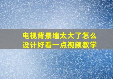 电视背景墙太大了怎么设计好看一点视频教学