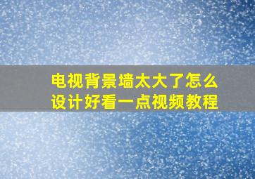 电视背景墙太大了怎么设计好看一点视频教程