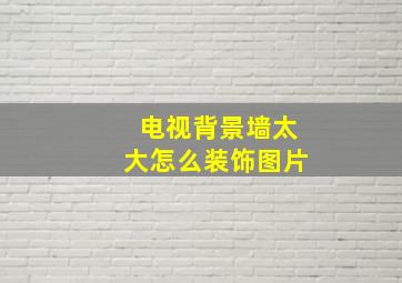 电视背景墙太大怎么装饰图片