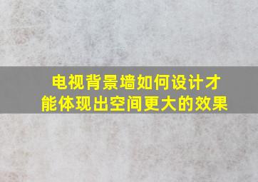 电视背景墙如何设计才能体现出空间更大的效果