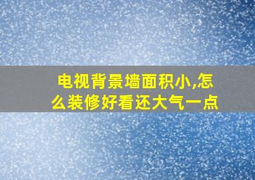 电视背景墙面积小,怎么装修好看还大气一点