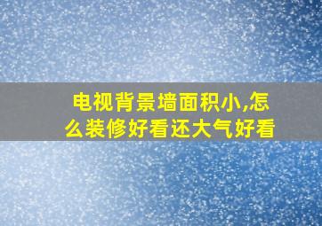 电视背景墙面积小,怎么装修好看还大气好看