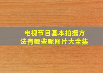 电视节目基本拍摄方法有哪些呢图片大全集