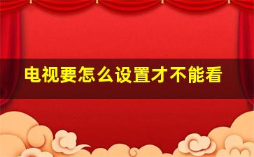 电视要怎么设置才不能看