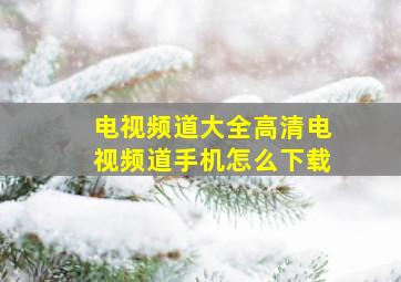 电视频道大全高清电视频道手机怎么下载