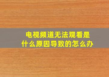 电视频道无法观看是什么原因导致的怎么办