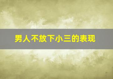 男人不放下小三的表现