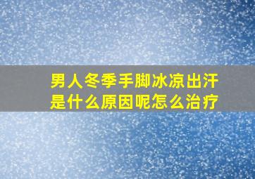 男人冬季手脚冰凉出汗是什么原因呢怎么治疗