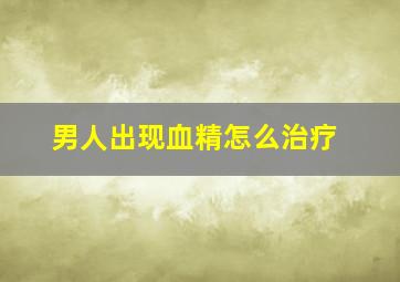 男人出现血精怎么治疗