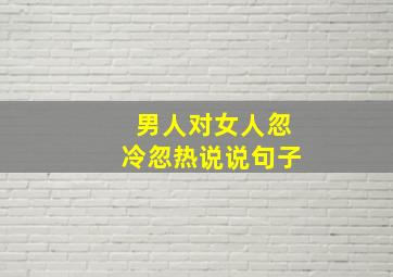 男人对女人忽冷忽热说说句子