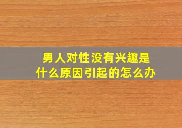 男人对性没有兴趣是什么原因引起的怎么办