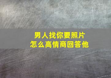 男人找你要照片怎么高情商回答他