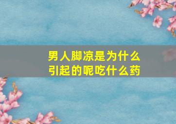 男人脚凉是为什么引起的呢吃什么药