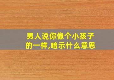 男人说你像个小孩子的一样,暗示什么意思