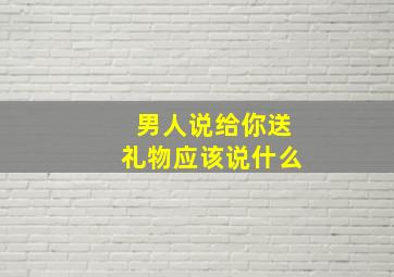 男人说给你送礼物应该说什么