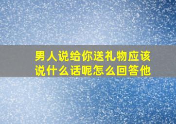 男人说给你送礼物应该说什么话呢怎么回答他