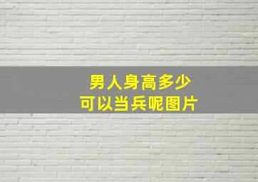 男人身高多少可以当兵呢图片