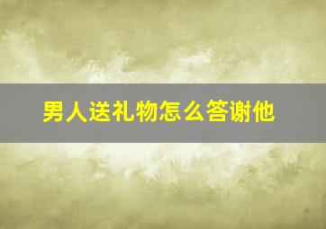 男人送礼物怎么答谢他