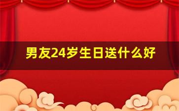 男友24岁生日送什么好