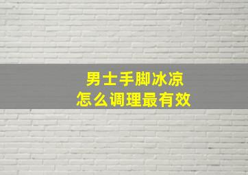 男士手脚冰凉怎么调理最有效