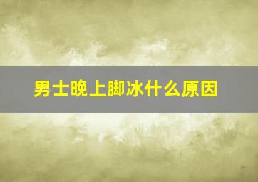 男士晚上脚冰什么原因