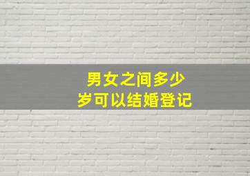 男女之间多少岁可以结婚登记