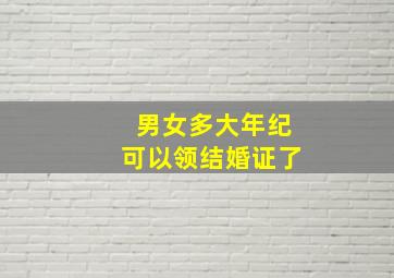 男女多大年纪可以领结婚证了