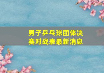 男子乒乓球团体决赛对战表最新消息