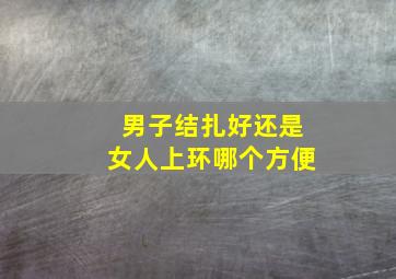 男子结扎好还是女人上环哪个方便