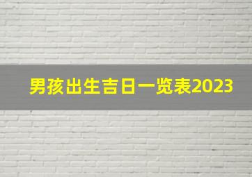 男孩出生吉日一览表2023