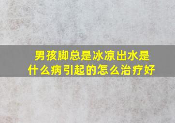 男孩脚总是冰凉出水是什么病引起的怎么治疗好