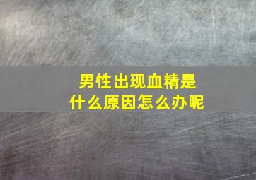 男性出现血精是什么原因怎么办呢