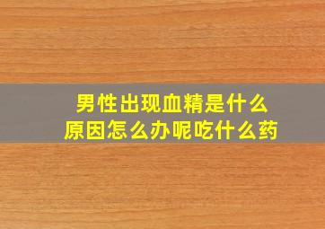 男性出现血精是什么原因怎么办呢吃什么药