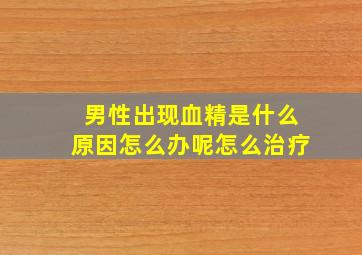 男性出现血精是什么原因怎么办呢怎么治疗