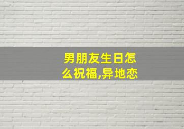 男朋友生日怎么祝福,异地恋