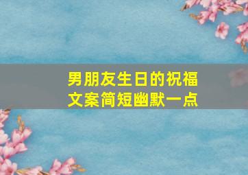 男朋友生日的祝福文案简短幽默一点