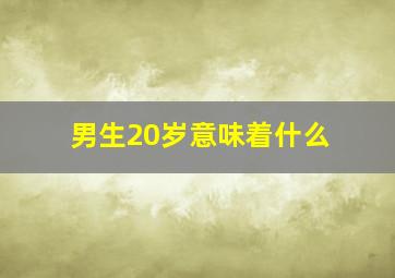 男生20岁意味着什么