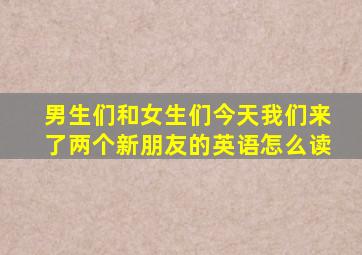 男生们和女生们今天我们来了两个新朋友的英语怎么读