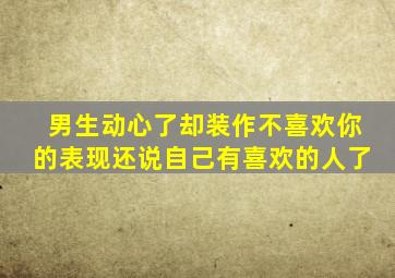 男生动心了却装作不喜欢你的表现还说自己有喜欢的人了