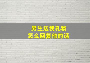 男生送我礼物怎么回复他的话