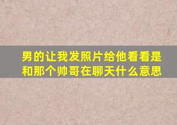 男的让我发照片给他看看是和那个帅哥在聊天什么意思