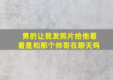 男的让我发照片给他看看是和那个帅哥在聊天吗