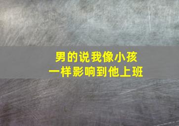 男的说我像小孩一样影响到他上班