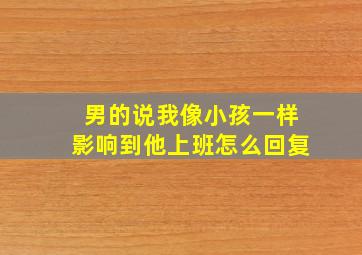 男的说我像小孩一样影响到他上班怎么回复