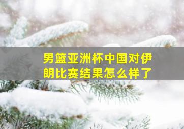 男篮亚洲杯中国对伊朗比赛结果怎么样了