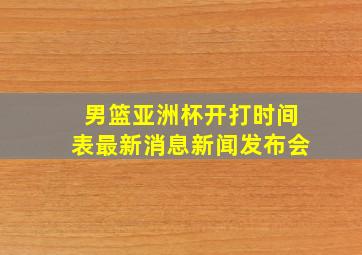 男篮亚洲杯开打时间表最新消息新闻发布会