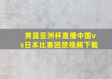 男篮亚洲杯直播中国vs日本比赛回放视频下载