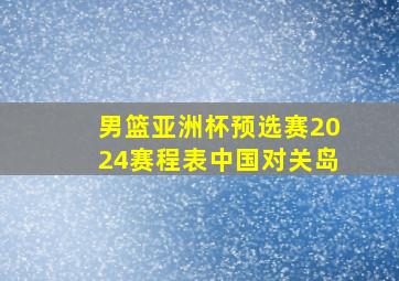 男篮亚洲杯预选赛2024赛程表中国对关岛