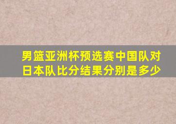 男篮亚洲杯预选赛中国队对日本队比分结果分别是多少