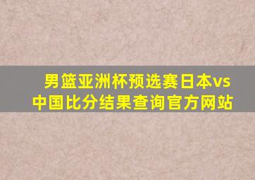 男篮亚洲杯预选赛日本vs中国比分结果查询官方网站